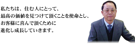 私たちは、住む人にとって、最高の価値を見つけて頂くことを使命とし、お客様に喜んで頂くために進化し成長していきます。